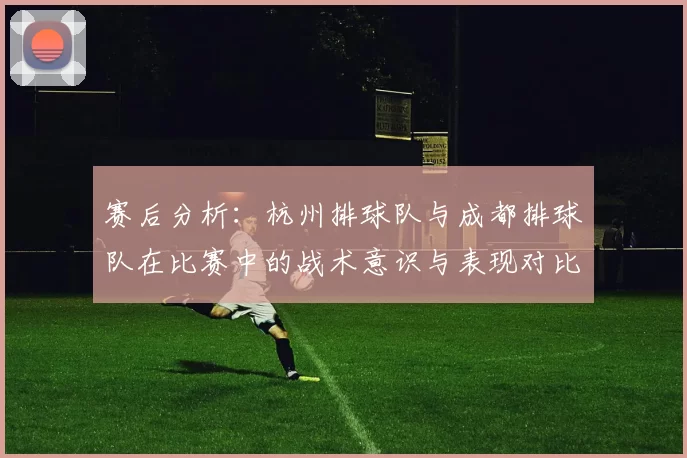 赛后分析：杭州排球队与成都排球队在比赛中的战术意识与表现对比