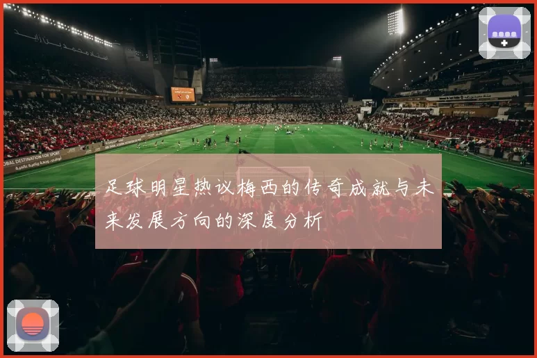 足球明星热议梅西的传奇成就与未来发展方向的深度分析
