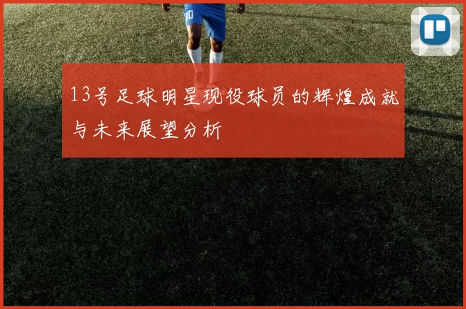 13号足球明星现役球员的辉煌成就与未来展望分析