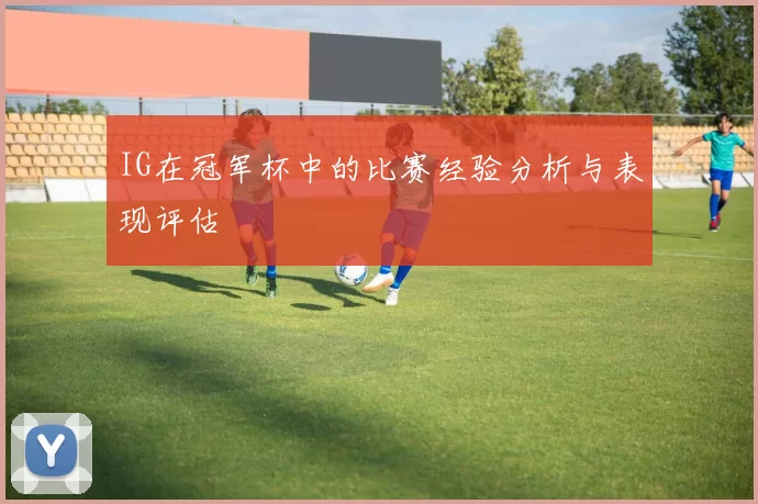 IG在冠军杯中的比赛经验分析与表现评估
