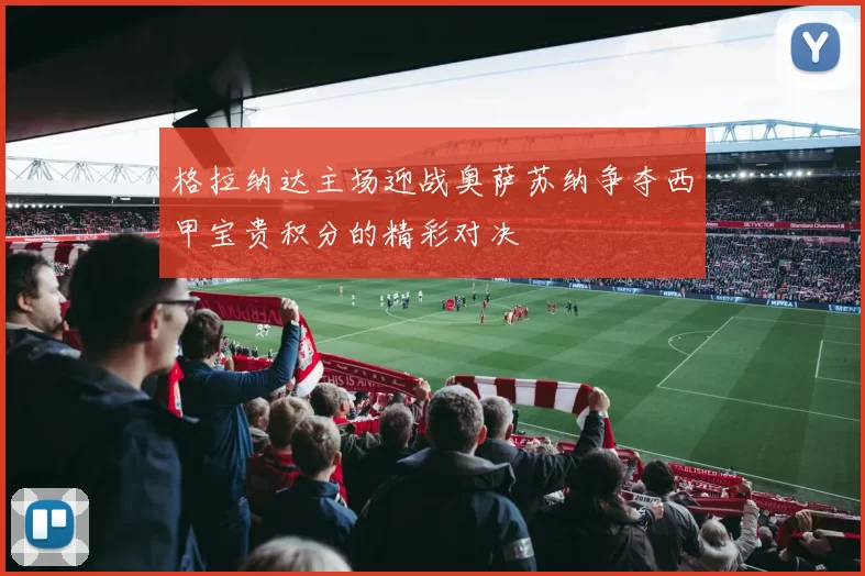 格拉纳达主场迎战奥萨苏纳争夺西甲宝贵积分的精彩对决