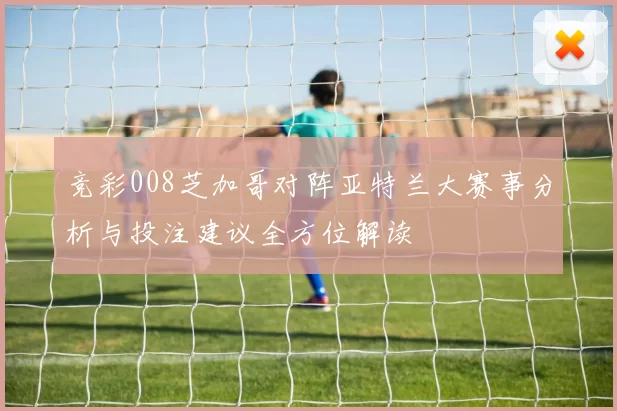 竞彩008芝加哥对阵亚特兰大赛事分析与投注建议全方位解读