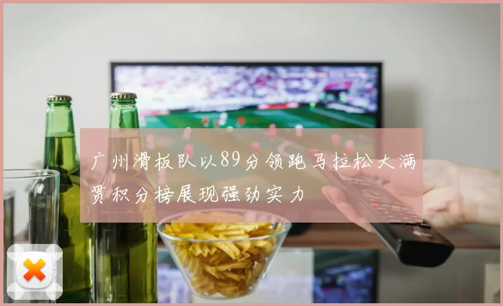 广州滑板队以89分领跑马拉松大满贯积分榜展现强劲实力