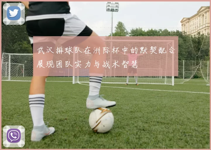 武汉排球队在洲际杯中的默契配合展现团队实力与战术智慧
