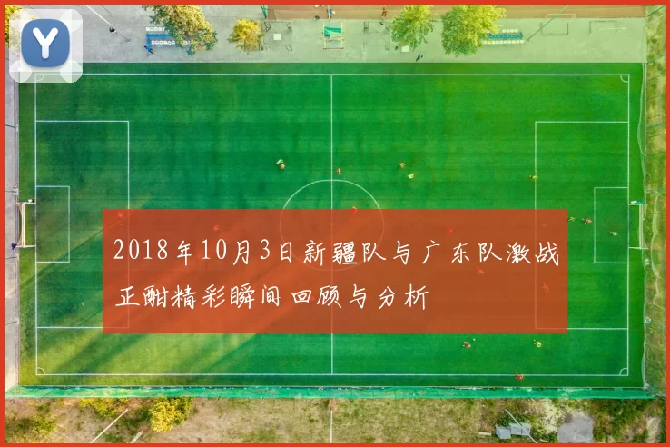 2018年10月3日新疆队与广东队激战正酣精彩瞬间回顾与分析