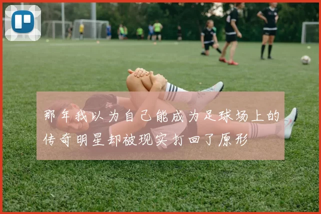 那年我以为自己能成为足球场上的传奇明星却被现实打回了原形