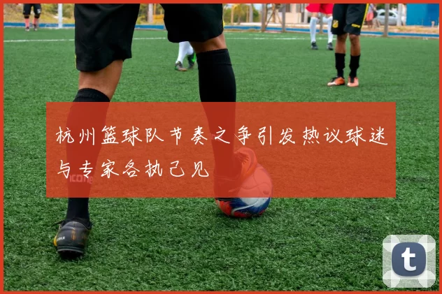 杭州篮球队节奏之争引发热议球迷与专家各执己见