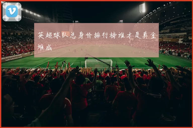 英超球队总身价排行榜谁才是真金堆成