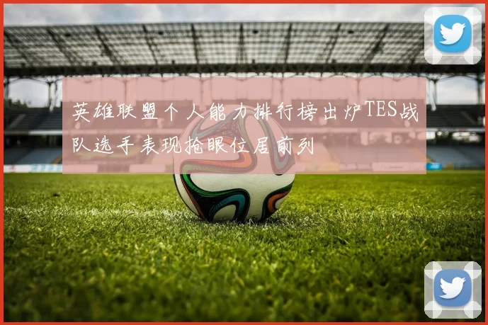 英雄联盟个人能力排行榜出炉TES战队选手表现抢眼位居前列