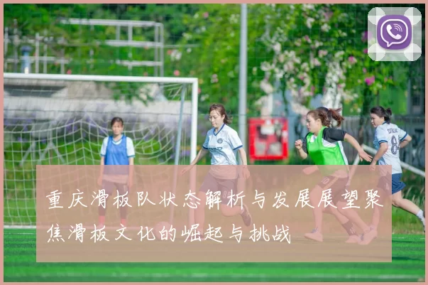 重庆滑板队状态解析与发展展望聚焦滑板文化的崛起与挑战