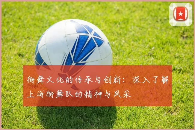 街舞文化的传承与创新：深入了解上海街舞队的精神与风采