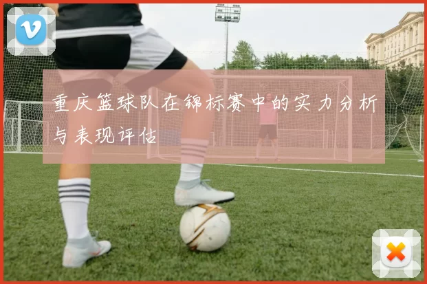 重庆篮球队在锦标赛中的实力分析与表现评估