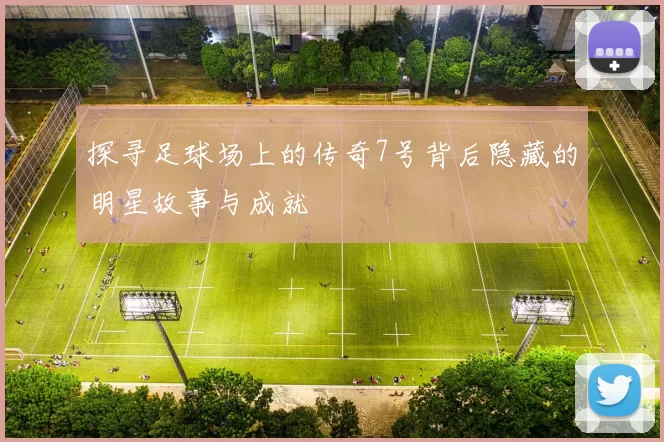探寻足球场上的传奇7号背后隐藏的明星故事与成就