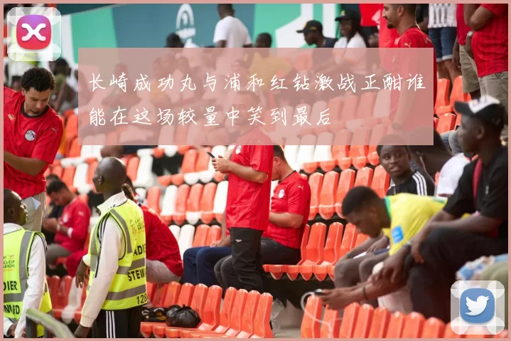 长崎成功丸与浦和红钻激战正酣谁能在这场较量中笑到最后
