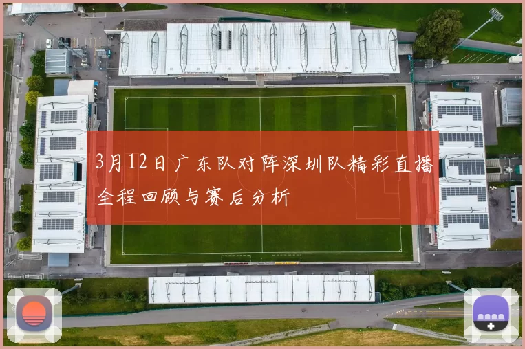 3月12日广东队对阵深圳队精彩直播全程回顾与赛后分析