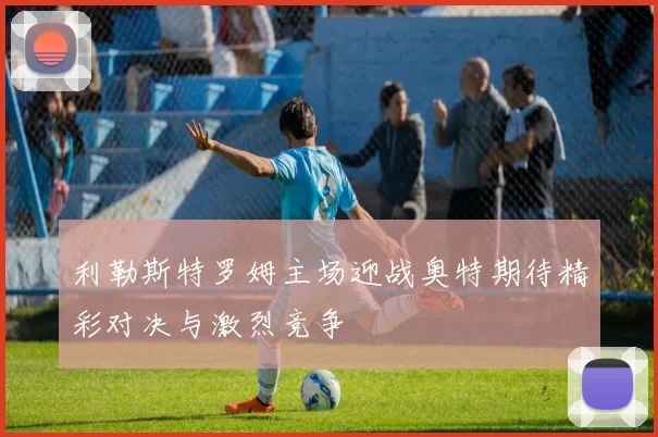 利勒斯特罗姆主场迎战奥特期待精彩对决与激烈竞争