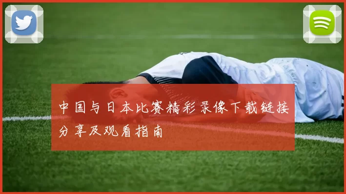 中国与日本比赛精彩录像下载链接分享及观看指南