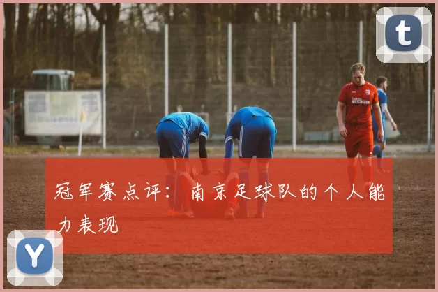 冠军赛点评：南京足球队的个人能力表现