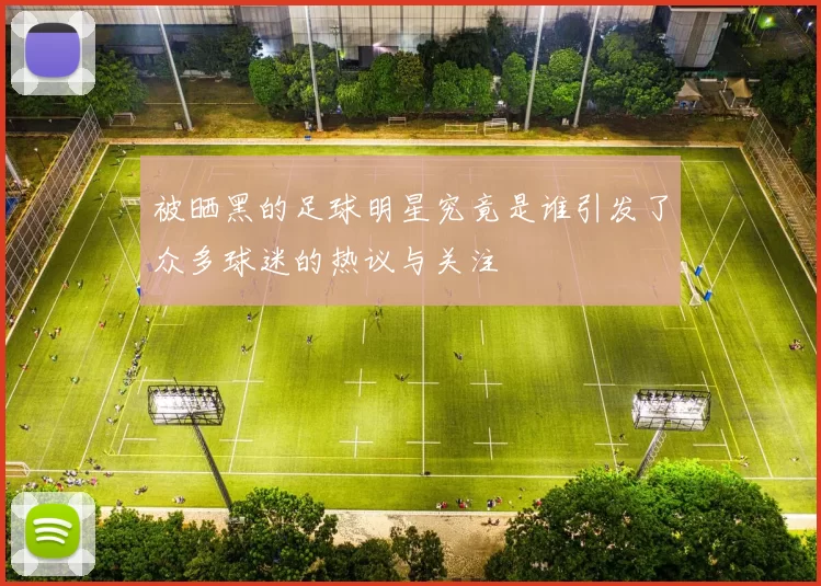被晒黑的足球明星究竟是谁引发了众多球迷的热议与关注