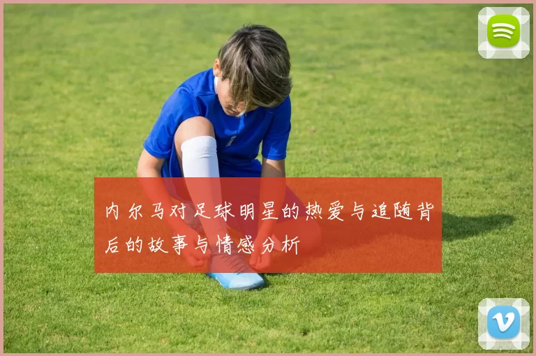 内尔马对足球明星的热爱与追随背后的故事与情感分析